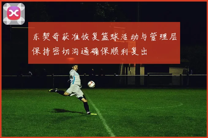 东契奇获准恢复篮球活动与管理层保持密切沟通确保顺利复出