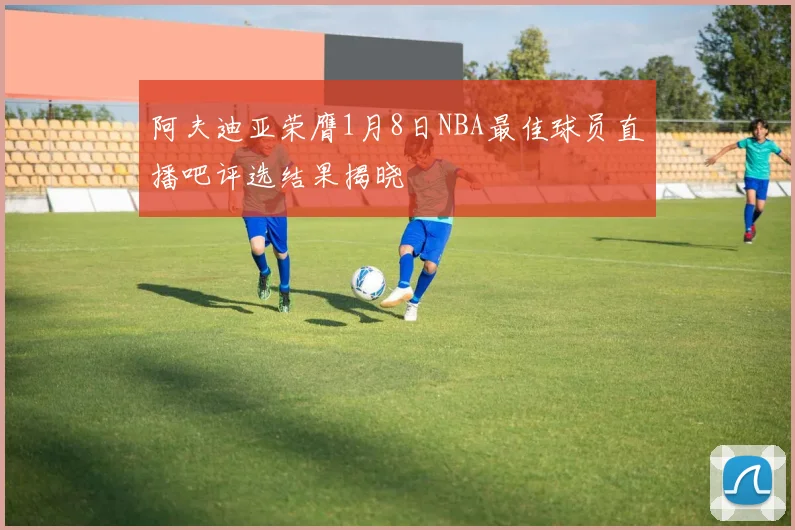 阿夫迪亚荣膺1月8日NBA最佳球员直播吧评选结果揭晓