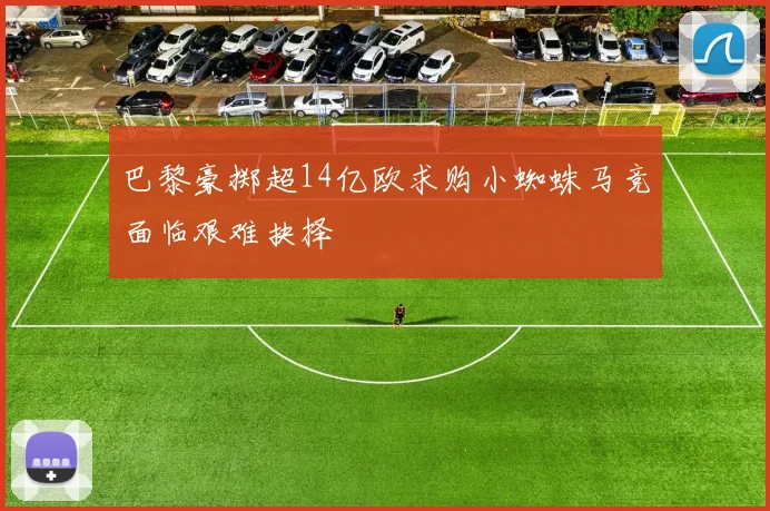 巴黎豪掷超14亿欧求购小蜘蛛马竞面临艰难抉择