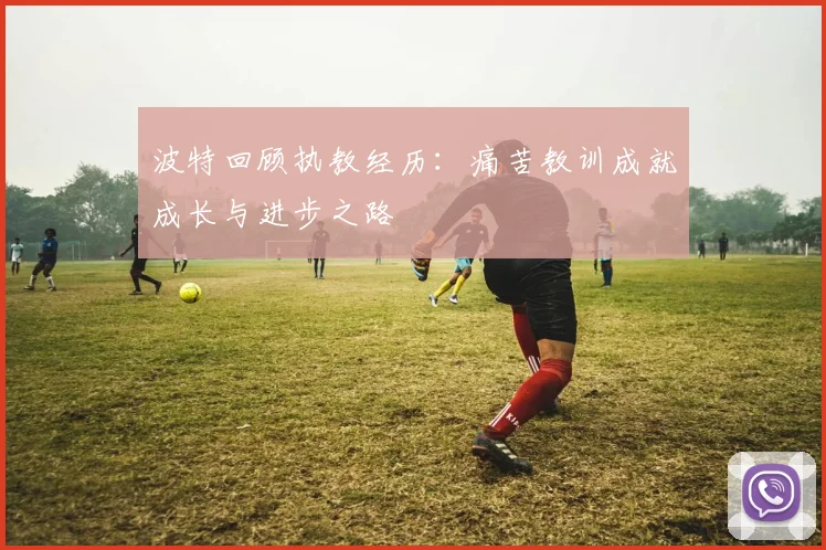 波特回顾执教经历：痛苦教训成就成长与进步之路