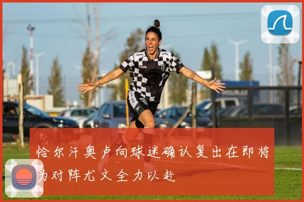 恰尔汗奥卢向球迷确认复出在即将为对阵尤文全力以赴