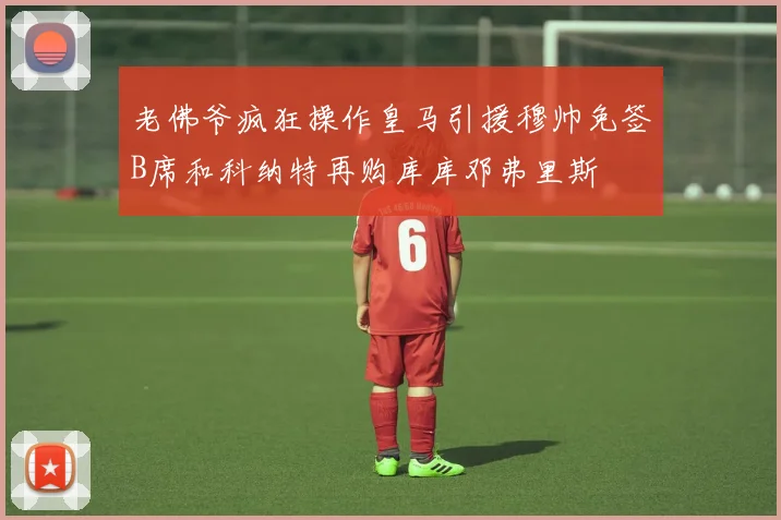 老佛爷疯狂操作皇马引援穆帅免签B席和科纳特再购库库邓弗里斯