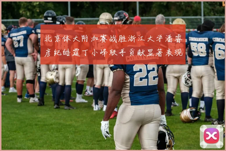 北京体大附加赛战胜浙江大学潘睿彦纪皓霆丁小峰联手贡献显著表现