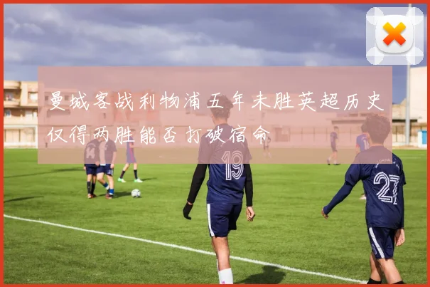 曼城客战利物浦五年未胜英超历史仅得两胜能否打破宿命