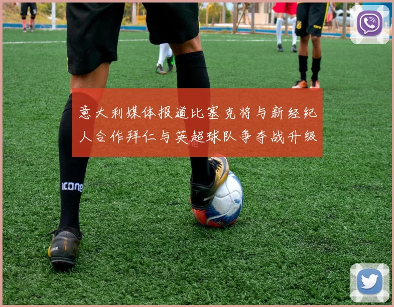 意大利媒体报道比塞克将与新经纪人合作拜仁与英超球队争夺战升级