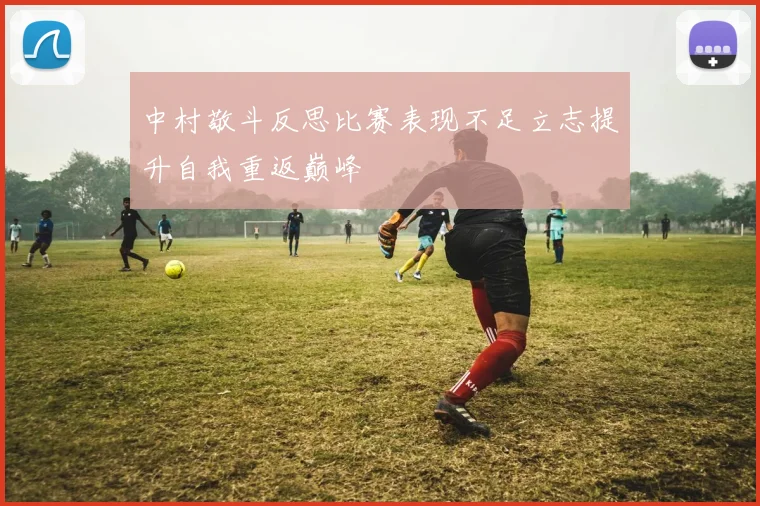 中村敬斗反思比赛表现不足立志提升自我重返巅峰
