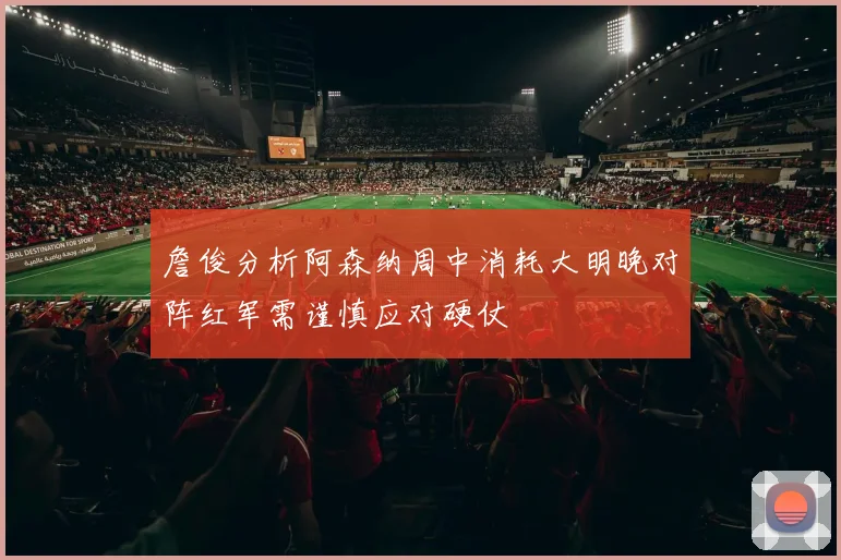 詹俊分析阿森纳周中消耗大明晚对阵红军需谨慎应对硬仗