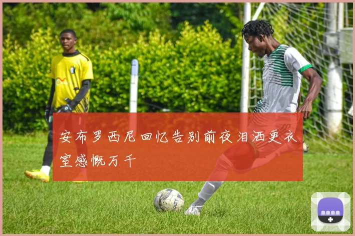 安布罗西尼回忆告别前夜泪洒更衣室感慨万千