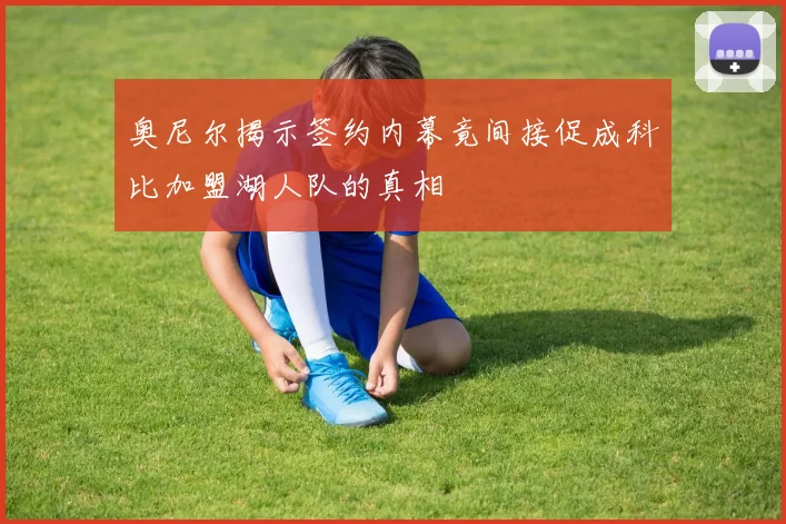 奥尼尔揭示签约内幕竟间接促成科比加盟湖人队的真相