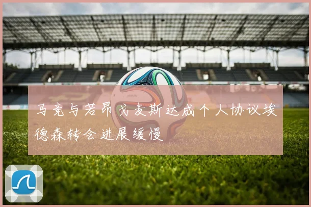 马竞与若昂戈麦斯达成个人协议埃德森转会进展缓慢