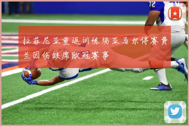 拉菲尼亚重返训练场亚马尔停赛费兰因伤缺席欧冠赛事