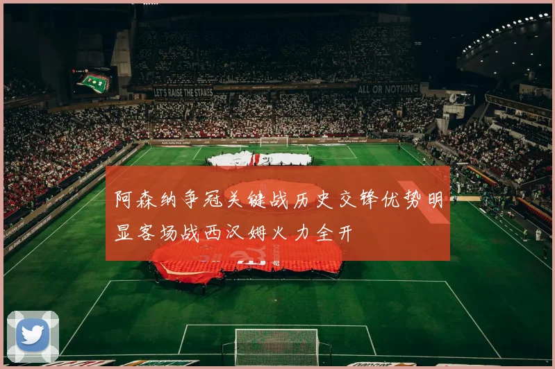 阿森纳争冠关键战历史交锋优势明显客场战西汉姆火力全开