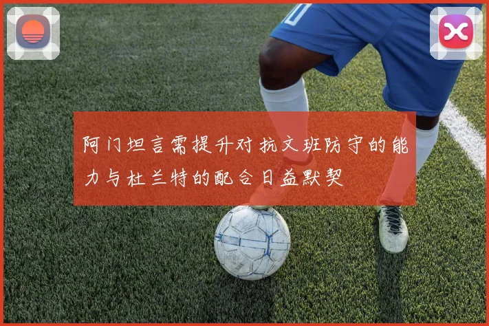 阿门坦言需提升对抗文班防守的能力与杜兰特的配合日益默契