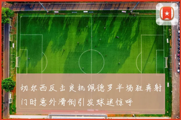 切尔西反击良机佩德罗半场狂奔射门时意外滑倒引发球迷惊呼