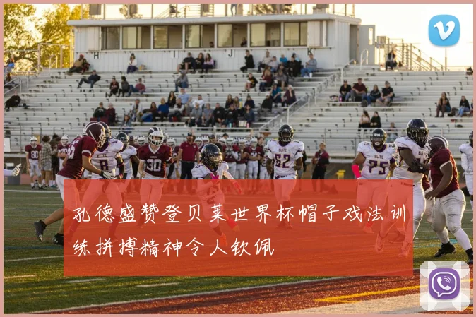 孔德盛赞登贝莱世界杯帽子戏法训练拼搏精神令人钦佩