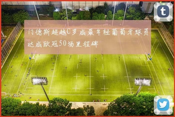 门德斯超越C罗成最年轻葡萄牙球员达成欧冠50场里程碑