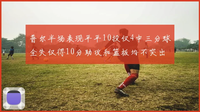 普尔半场表现平平10投仅4中三分球全失仅得10分助攻和篮板均不突出