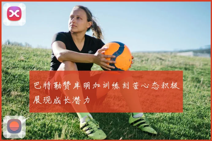 巴特勒赞库明加训练刻苦心态积极展现成长潜力
