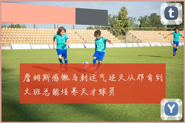詹姆斯感慨马刺运气逆天从邓肯到文班总能培养天才球员