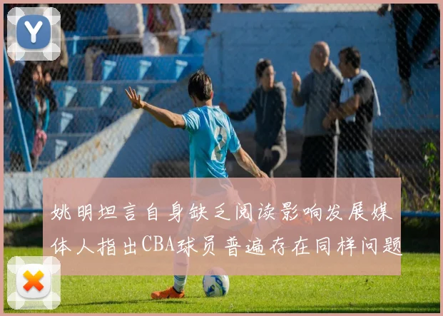 姚明坦言自身缺乏阅读影响发展媒体人指出CBA球员普遍存在同样问题
