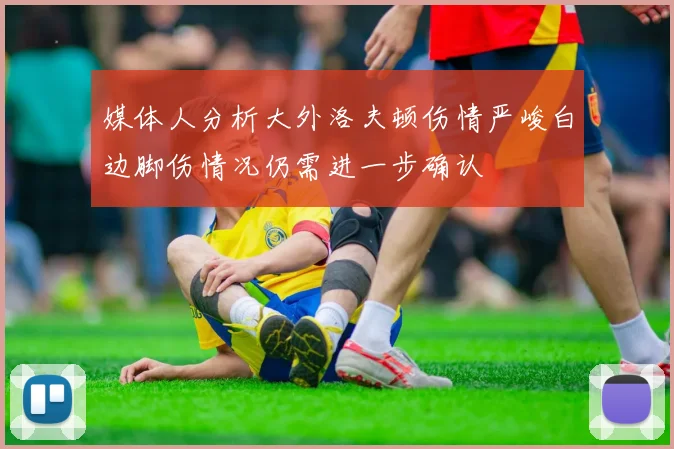 媒体人分析大外洛夫顿伤情严峻白边脚伤情况仍需进一步确认