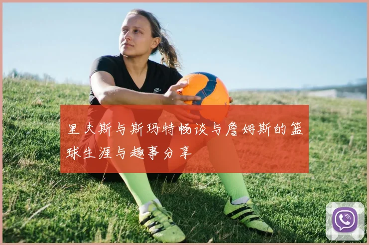 里夫斯与斯玛特畅谈与詹姆斯的篮球生涯与趣事分享