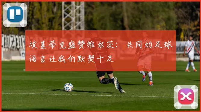 埃基蒂克盛赞维尔茨：共同的足球语言让我们默契十足