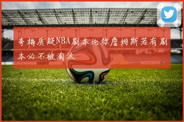 夸梅质疑NBA剧本论称詹姆斯若有剧本必不被淘汰