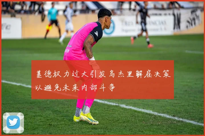 基德权力过大引发乌杰里解雇决策以避免未来内部斗争
