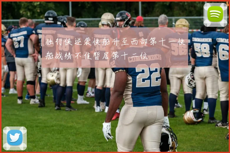 独行侠逆袭快船升至西部第十一快船战绩不佳暂居第十二位