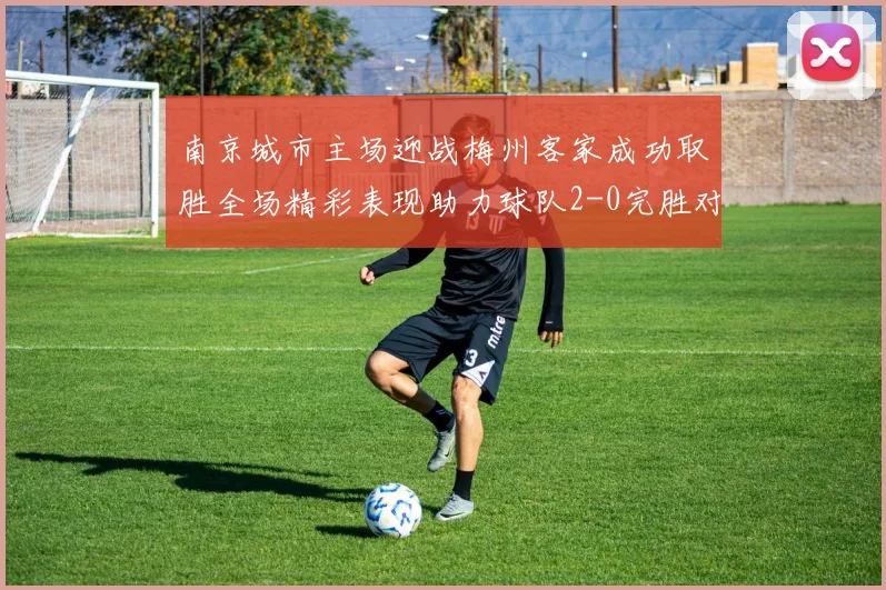南京城市主场迎战梅州客家成功取胜全场精彩表现助力球队2-0完胜对手