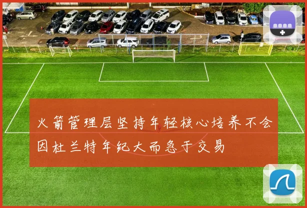 火箭管理层坚持年轻核心培养不会因杜兰特年纪大而急于交易