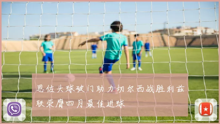 恩佐头球破门助力切尔西战胜利兹联荣膺四月最佳进球