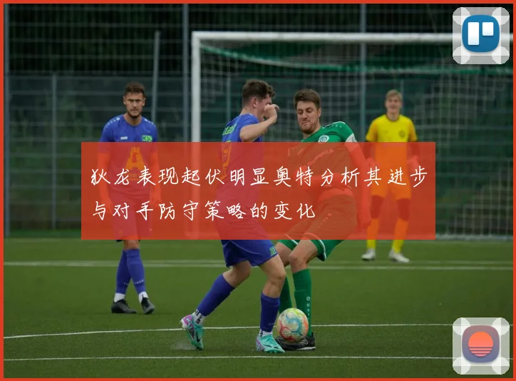 狄龙表现起伏明显奥特分析其进步与对手防守策略的变化